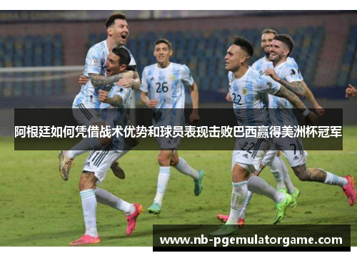 阿根廷如何凭借战术优势和球员表现击败巴西赢得美洲杯冠军 阿根廷如何凭借战术优势和球员表现击败巴西赢得美洲杯冠军