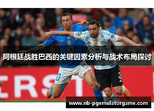 阿根廷战胜巴西的关键因素分析与战术布局探讨 阿根廷战胜巴西的关键因素分析与战术布局探讨