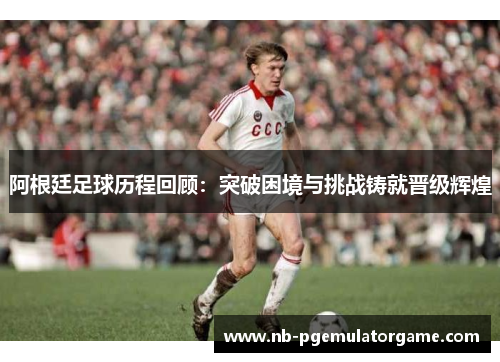 阿根廷足球历程回顾:突破困境与挑战铸就晋级辉煌 阿根廷足球历程回顾:突破困境与挑战铸就晋级辉煌