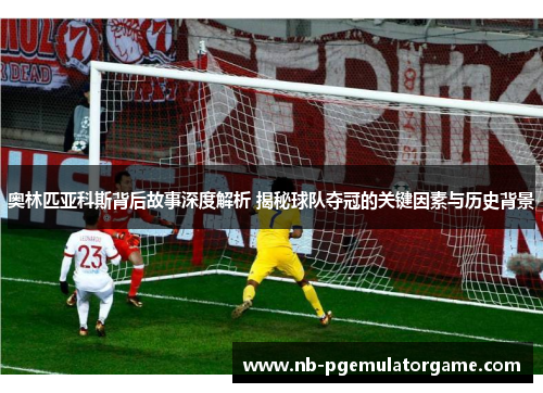 奥林匹亚科斯背后故事深度解析 揭秘球队夺冠的关键因素与历史背景