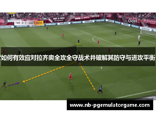 如何有效应对拉齐奥全攻全守战术并破解其防守与进攻平衡