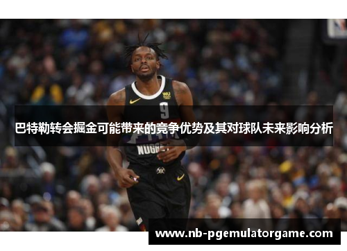 巴特勒转会掘金可能带来的竞争优势及其对球队未来影响分析