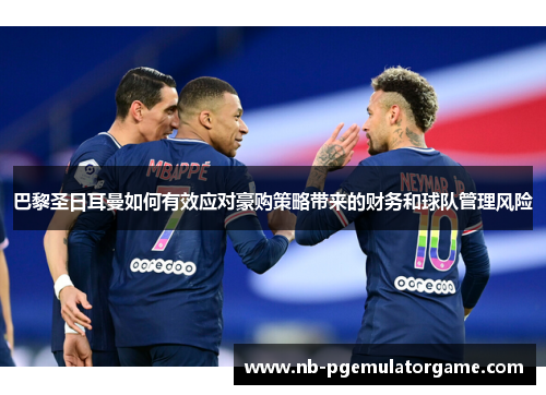 巴黎圣日耳曼如何有效应对豪购策略带来的财务和球队管理风险