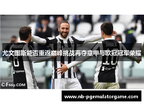 尤文图斯能否重返巅峰挑战再夺意甲与欧冠冠军荣耀