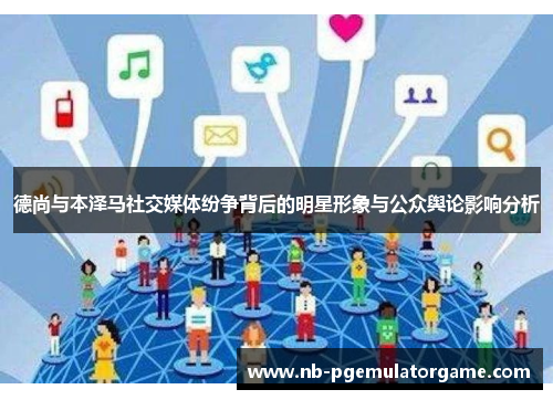 德尚与本泽马社交媒体纷争背后的明星形象与公众舆论影响分析