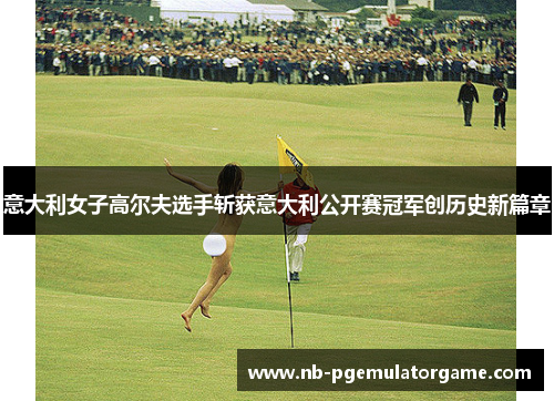 意大利女子高尔夫选手斩获意大利公开赛冠军创历史新篇章