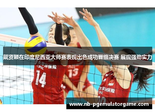 戴资颖在印度尼西亚大师赛表现出色成功晋级决赛 展现强劲实力