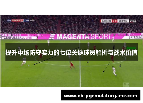 提升中场防守实力的七位关键球员解析与战术价值