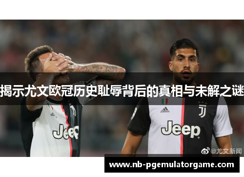 揭示尤文欧冠历史耻辱背后的真相与未解之谜