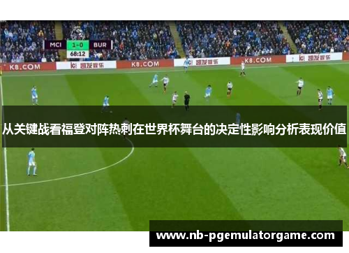 从关键战看福登对阵热刺在世界杯舞台的决定性影响分析表现价值