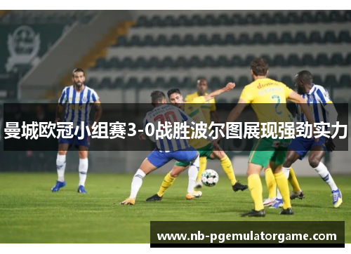 曼城欧冠小组赛3-0战胜波尔图展现强劲实力