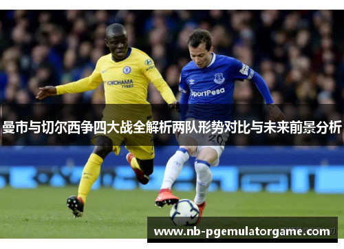 曼市与切尔西争四大战全解析两队形势对比与未来前景分析