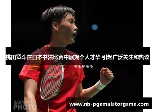 桃田贤斗在日本书法比赛中展现个人才华 引起广泛关注和热议