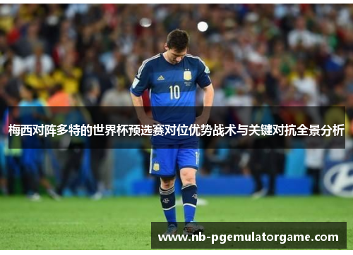 梅西对阵多特的世界杯预选赛对位优势战术与关键对抗全景分析 梅西对阵多特的世界杯预选赛对位优势战术与关键对抗全景分析