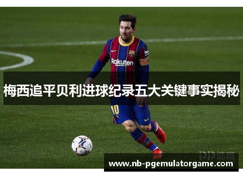 梅西追平贝利进球纪录五大关键事实揭秘