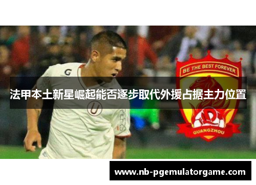 法甲本土新星崛起能否逐步取代外援占据主力位置