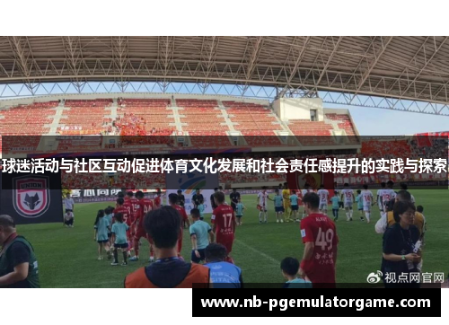 球迷活动与社区互动促进体育文化发展和社会责任感提升的实践与探索