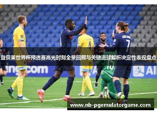 登贝莱世界杯预选赛高光时刻全景回顾与关键进球解析决定性表现盘点