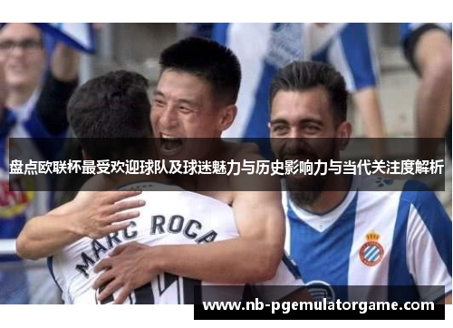 盘点欧联杯最受欢迎球队及球迷魅力与历史影响力与当代关注度解析