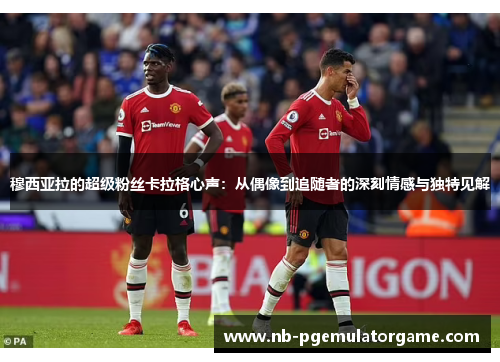 穆西亚拉的超级粉丝卡拉格心声:从偶像到追随者的深刻情感与独特见解 穆西亚拉的超级粉丝卡拉格心声:从偶像到追随者的深刻情感与独特见解