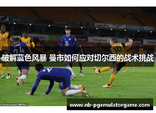 破解蓝色风暴 曼市如何应对切尔西的战术挑战 破解蓝色风暴 曼市如何应对切尔西的战术挑战