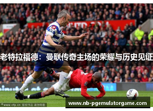 老特拉福德：曼联传奇主场的荣耀与历史见证