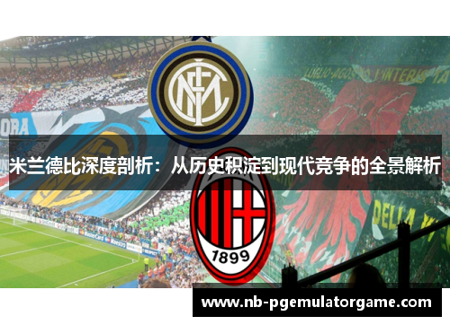 米兰德比深度剖析：从历史积淀到现代竞争的全景解析