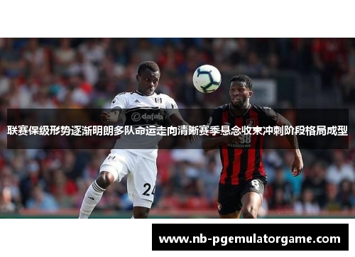 联赛保级形势逐渐明朗多队命运走向清晰赛季悬念收束冲刺阶段格局成型