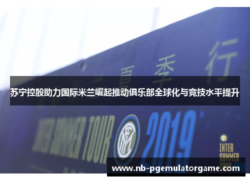 苏宁控股助力国际米兰崛起推动俱乐部全球化与竞技水平提升
