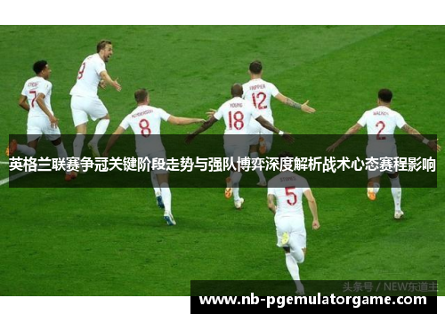 英格兰联赛争冠关键阶段走势与强队博弈深度解析战术心态赛程影响