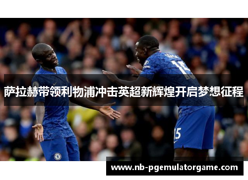 萨拉赫带领利物浦冲击英超新辉煌开启梦想征程