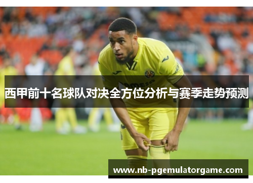 西甲前十名球队对决全方位分析与赛季走势预测