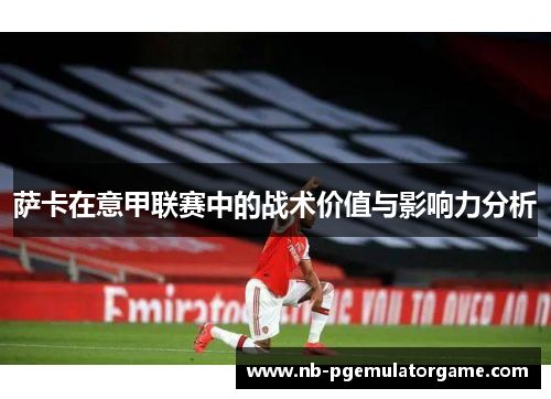 萨卡在意甲联赛中的战术价值与影响力分析