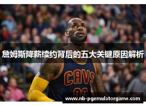 詹姆斯降薪续约背后的五大关键原因解析