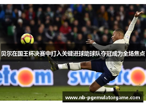 贝尔在国王杯决赛中打入关键进球助球队夺冠成为全场焦点