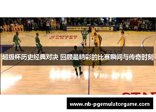 超级杯历史经典对决 回顾最精彩的比赛瞬间与传奇时刻