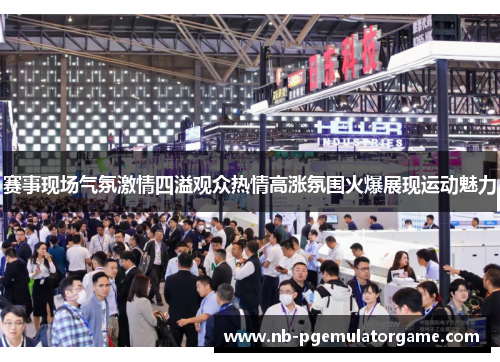 赛事现场气氛激情四溢观众热情高涨氛围火爆展现运动魅力