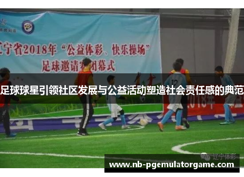 足球球星引领社区发展与公益活动塑造社会责任感的典范