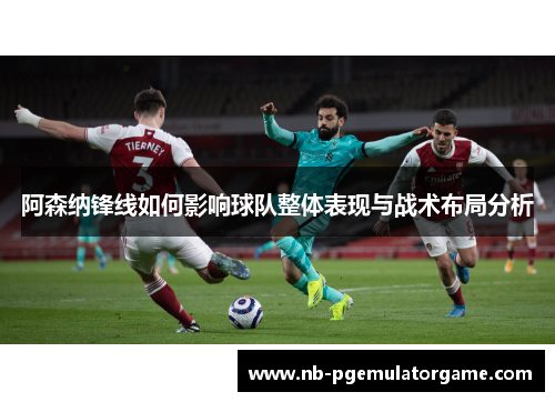 阿森纳锋线如何影响球队整体表现与战术布局分析