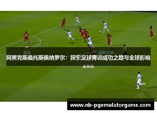 阿贾克斯桑托斯佩纳罗尔：探索足球青训成功之路与全球影响