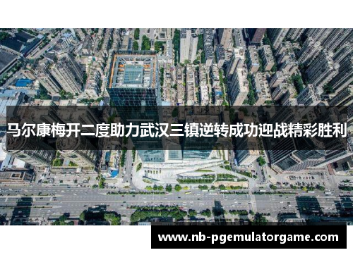 马尔康梅开二度助力武汉三镇逆转成功迎战精彩胜利 马尔康梅开二度助力武汉三镇逆转成功迎战精彩胜利