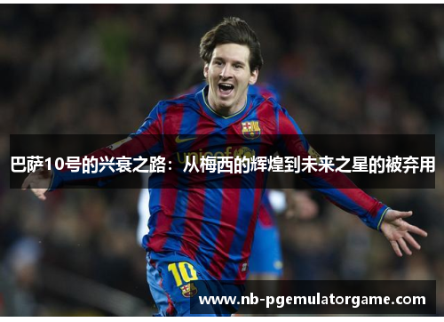 巴萨10号的兴衰之路：从梅西的辉煌到未来之星的被弃用